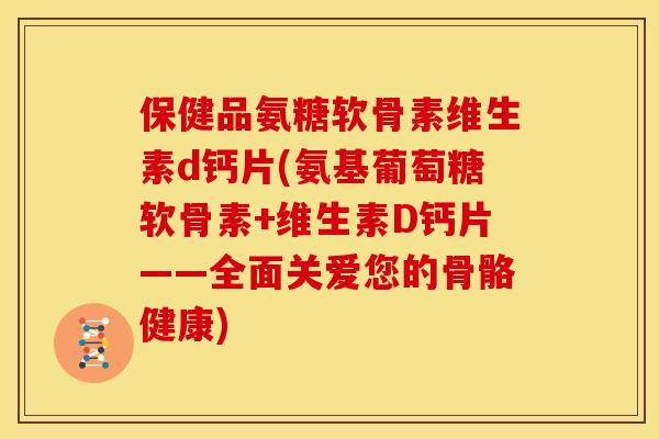 保健品氨糖软骨素维生素d钙片(氨基葡萄糖软骨素+维生素D钙片——全面关爱您的骨骼健康) 保健品氨糖软骨素维生素d钙片(氨基葡萄糖软骨素+维生素D钙片——全面关爱您的骨骼健康)
