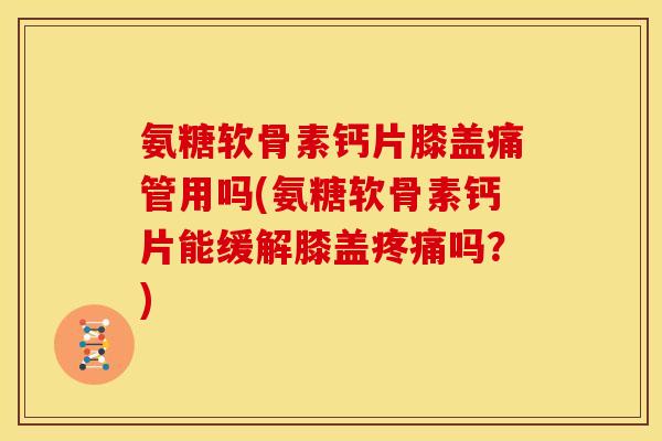 氨糖软骨素钙片膝盖痛管用吗(氨糖软骨素钙片能缓解膝盖吗？)