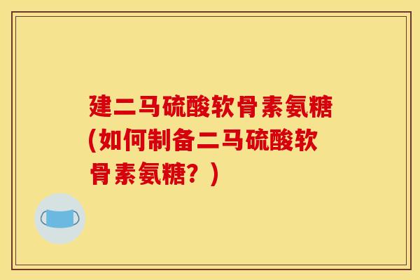 建二马硫酸软骨素氨糖(如何制备二马硫酸软骨素氨糖?) 建二马硫酸软骨素氨糖(如何制备二马硫酸软骨素氨糖?)