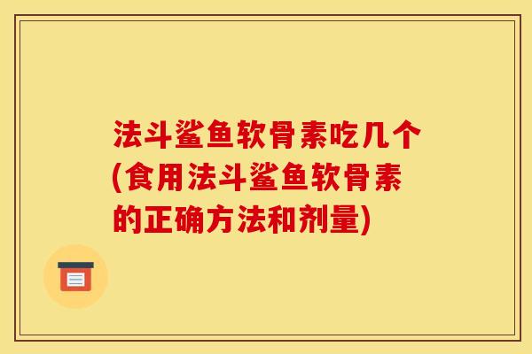 法斗鲨鱼软骨素吃几个(食用法斗鲨鱼软骨素的正确方法和剂量) 法斗鲨鱼软骨素吃几个(食用法斗鲨鱼软骨素的正确方法和剂量)