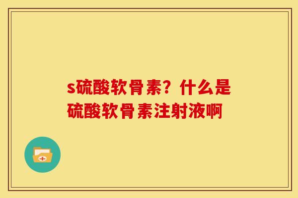 s硫酸软骨素？什么是硫酸软骨素注射液啊