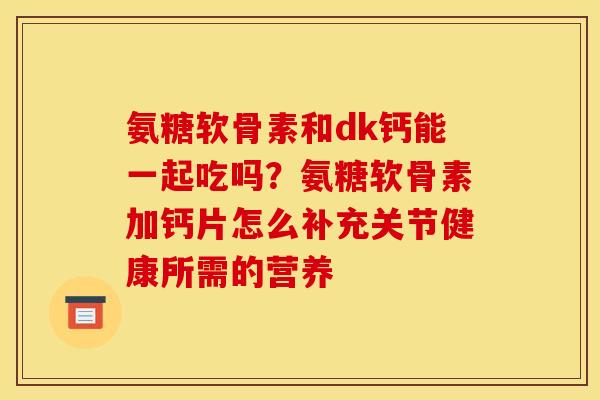 氨糖软骨素和dk钙能一起吃吗?氨糖软骨素加钙片怎么补充关节健康所需的营养 氨糖软骨素和dk钙能一起吃吗?氨糖软骨素加钙片怎么补充关节健康所需的营养