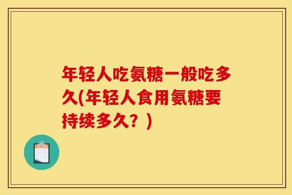 年轻人吃氨糖一般吃多久(年轻人食用氨糖要持续多久?) 年轻人吃氨糖一般吃多久(年轻人食用氨糖要持续多久?)