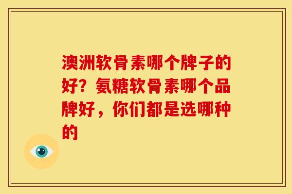 澳洲软骨素哪个牌子的好?氨糖软骨素哪个品牌好,你们都是选哪种的 澳洲软骨素哪个牌子的好?氨糖软骨素哪个品牌好,你们都是选哪种的