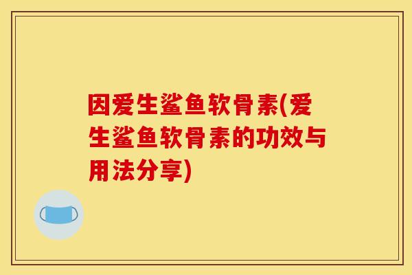 因爱生鲨鱼软骨素(爱生鲨鱼软骨素的功效与用法分享)