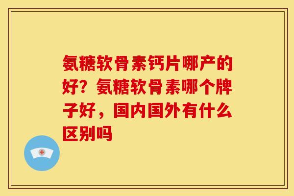 氨糖软骨素钙片哪产的好？氨糖软骨素哪个牌子好，国内国外有什么区别吗