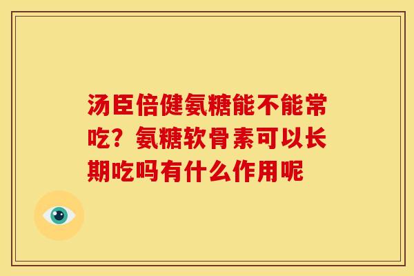 汤臣倍健氨糖能不能常吃?氨糖软骨素可以长期吃吗有什么作用呢 汤臣倍健氨糖能不能常吃?氨糖软骨素可以长期吃吗有什么作用呢