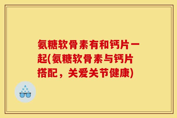 氨糖软骨素有和钙片一起(氨糖软骨素与钙片搭配，关爱关节健康)
