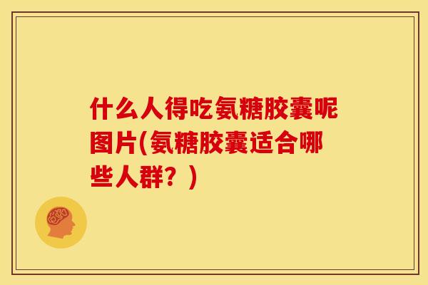 什么人得吃氨糖胶囊呢图片(氨糖胶囊适合哪些人群?) 什么人得吃氨糖胶囊呢图片(氨糖胶囊适合哪些人群?)
