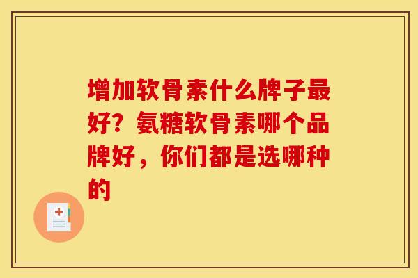 增加软骨素什么牌子好？氨糖软骨素哪个品牌好，你们都是选哪种的