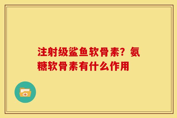 注射级鲨鱼软骨素?氨糖软骨素有什么作用 注射级鲨鱼软骨素?氨糖软骨素有什么作用