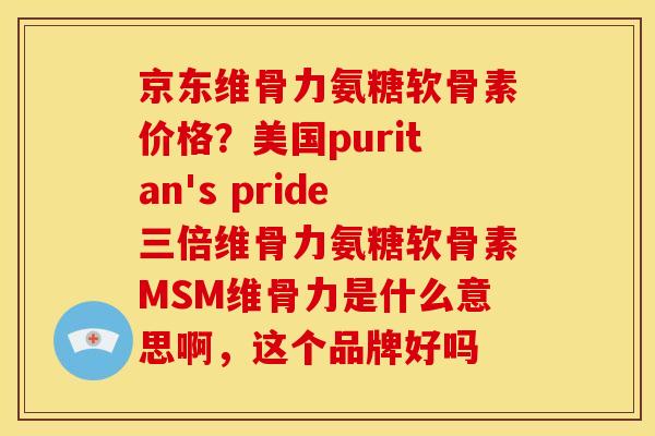 京东维骨力氨糖软骨素价格?美国puritan's pride三倍维骨力氨糖软骨素MSM维骨力是什么意思啊,这个品牌好吗 京东维骨力氨糖软骨素价格?美国puritan's pride三倍维骨力氨糖软骨素MSM维骨力是什么意思啊,这个品牌好吗