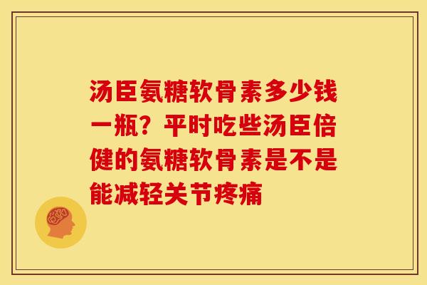 汤臣氨糖软骨素多少钱一瓶？平时吃些汤臣倍健的氨糖软骨素是不是能减轻关节