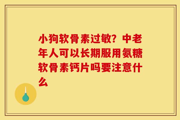 小狗软骨素？中老年人可以长期服用氨糖软骨素钙片吗要注意什么