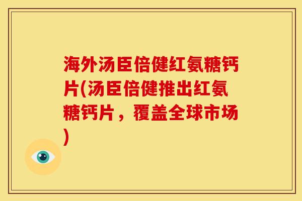 海外汤臣倍健红氨糖钙片(汤臣倍健推出红氨糖钙片,覆盖全球市场) 海外汤臣倍健红氨糖钙片(汤臣倍健推出红氨糖钙片,覆盖全球市场)