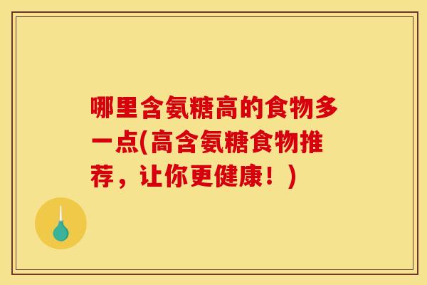 哪里含氨糖高的食物多一点(高含氨糖食物推荐，让你更健康！)