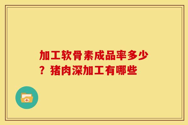 加工软骨素成品率多少?猪肉深加工有哪些 加工软骨素成品率多少?猪肉深加工有哪些
