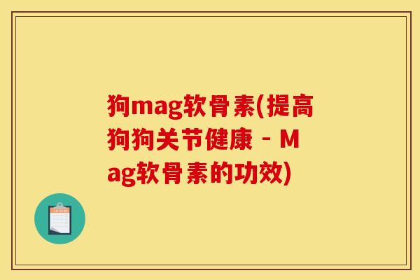 狗mag软骨素(提高狗狗关节健康 - Mag软骨素的功效) 狗mag软骨素(提高狗狗关节健康 - Mag软骨素的功效)