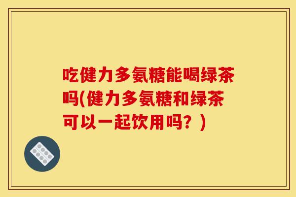 吃健力多氨糖能喝绿茶吗(健力多氨糖和绿茶可以一起饮用吗?) 吃健力多氨糖能喝绿茶吗(健力多氨糖和绿茶可以一起饮用吗?)