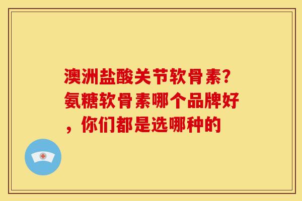 澳洲盐酸关节软骨素？氨糖软骨素哪个品牌好，你们都是选哪种的