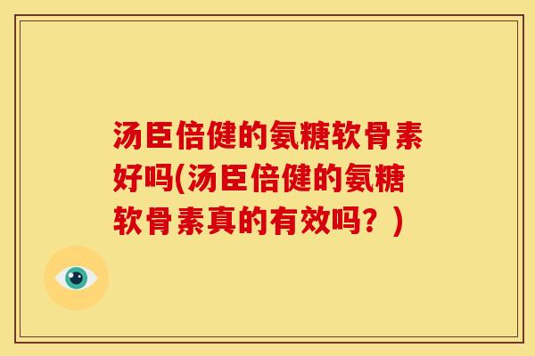 汤臣倍健的氨糖软骨素好吗(汤臣倍健的氨糖软骨素真的有效吗?) 汤臣倍健的氨糖软骨素好吗(汤臣倍健的氨糖软骨素真的有效吗?)