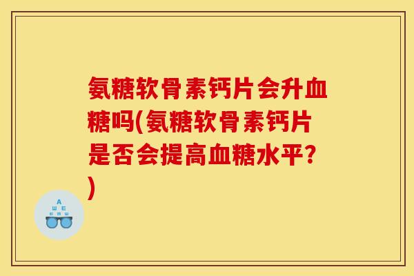氨糖软骨素钙片会升吗(氨糖软骨素钙片是否会提高水平？)