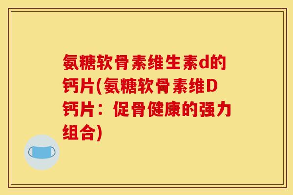 氨糖软骨素维生素d的钙片(氨糖软骨素维D钙片:促骨健康的强力组合) 氨糖软骨素维生素d的钙片(氨糖软骨素维D钙片:促骨健康的强力组合)