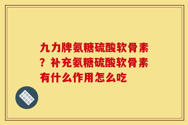 九力牌氨糖硫酸软骨素？补充氨糖硫酸软骨素有什么作用怎么吃