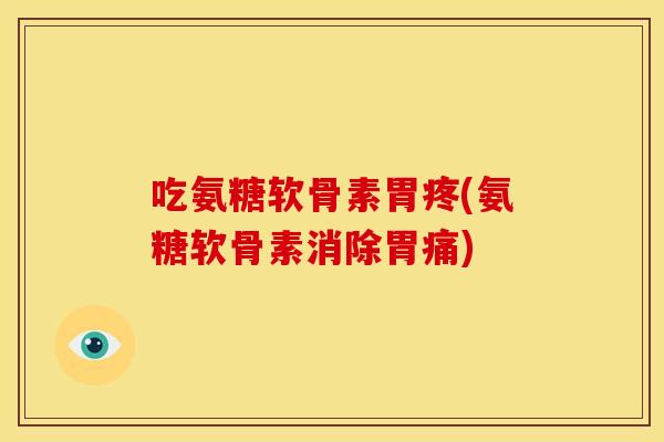 吃氨糖软骨素胃疼(氨糖软骨素消除胃痛)