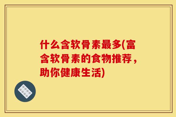 什么含软骨素多(富含软骨素的食物推荐，助你健康生活)