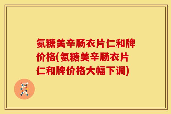 氨糖美辛肠衣片仁和牌价格(氨糖美辛肠衣片仁和牌价格大幅下调)