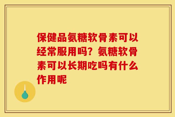 保健品氨糖软骨素可以经常服用吗?氨糖软骨素可以长期吃吗有什么作用呢 保健品氨糖软骨素可以经常服用吗?氨糖软骨素可以长期吃吗有什么作用呢