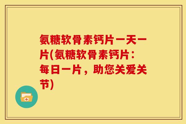 氨糖软骨素钙片一天一片(氨糖软骨素钙片:每日一片,助您关爱关节) 氨糖软骨素钙片一天一片(氨糖软骨素钙片:每日一片,助您关爱关节)
