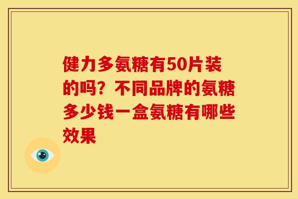 健力多氨糖有50片装的吗?不同品牌的氨糖多少钱一盒氨糖有哪些效果 健力多氨糖有50片装的吗?不同品牌的氨糖多少钱一盒氨糖有哪些效果