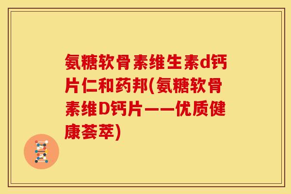 氨糖软骨素维生素d钙片仁和药邦(氨糖软骨素维D钙片——优质健康荟萃) 氨糖软骨素维生素d钙片仁和药邦(氨糖软骨素维D钙片——优质健康荟萃)