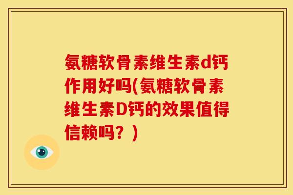 氨糖软骨素维生素d钙作用好吗(氨糖软骨素维生素D钙的效果值得信赖吗?) 氨糖软骨素维生素d钙作用好吗(氨糖软骨素维生素D钙的效果值得信赖吗?)