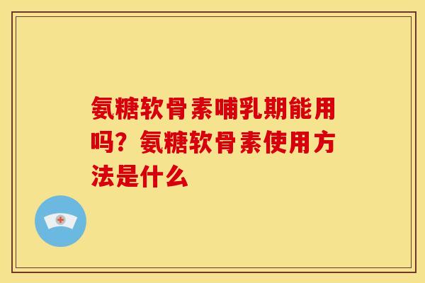 氨糖软骨素哺乳期能用吗？氨糖软骨素使用方法是什么