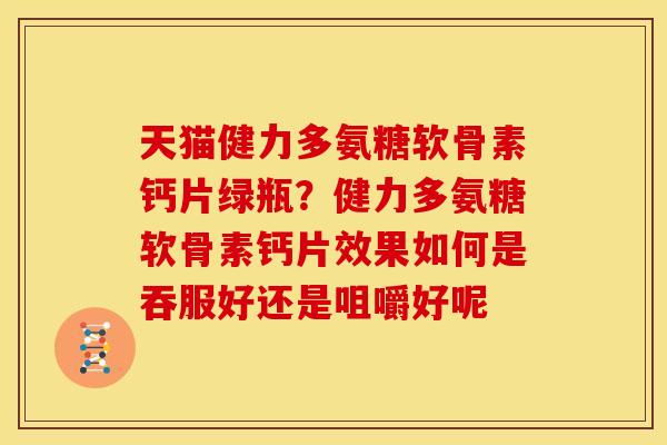天猫健力多氨糖软骨素钙片绿瓶?健力多氨糖软骨素钙片效果如何是吞服好还是咀嚼好呢 天猫健力多氨糖软骨素钙片绿瓶?健力多氨糖软骨素钙片效果如何是吞服好还是咀嚼好呢