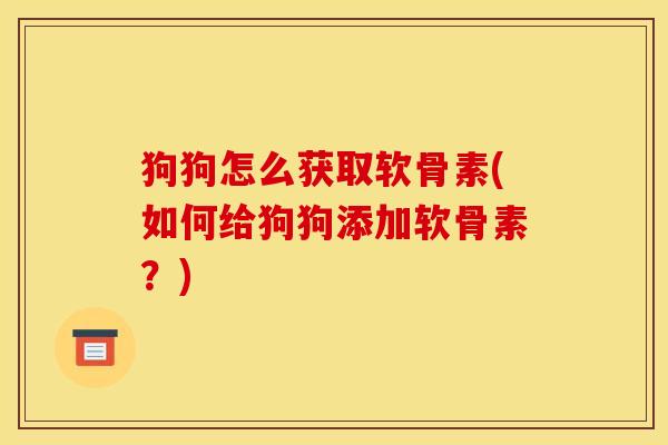 狗狗怎么获取软骨素(如何给狗狗添加软骨素?) 狗狗怎么获取软骨素(如何给狗狗添加软骨素?)