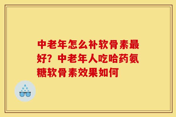 中老年怎么补软骨素好?中老年人吃哈药氨糖软骨素效果如何 中老年怎么补软骨素好?中老年人吃哈药氨糖软骨素效果如何