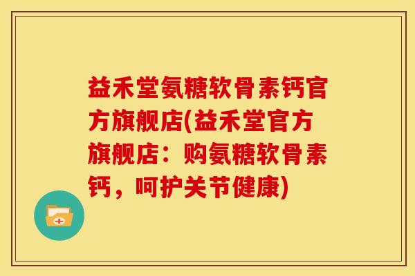 益禾堂氨糖软骨素钙官方旗舰店(益禾堂官方旗舰店:购氨糖软骨素钙,呵护关节健康) 益禾堂氨糖软骨素钙官方旗舰店(益禾堂官方旗舰店:购氨糖软骨素钙,呵护关节健康)