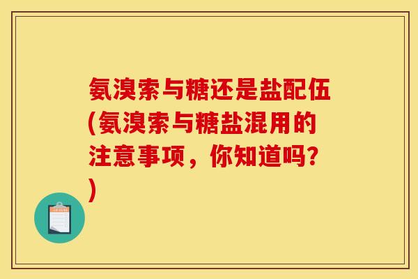 氨溴索与糖还是盐配伍(氨溴索与糖盐混用的注意事项,你知道吗?) 氨溴索与糖还是盐配伍(氨溴索与糖盐混用的注意事项,你知道吗?)