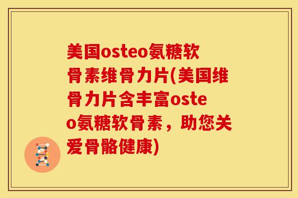 美国osteo氨糖软骨素维骨力片(美国维骨力片含丰富osteo氨糖软骨素，助您关爱骨骼健康)