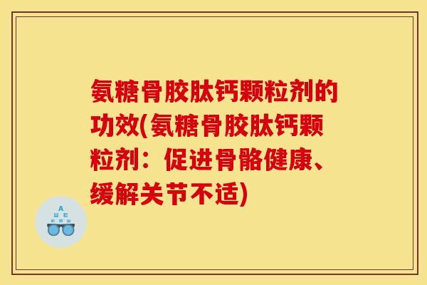 氨糖骨胶肽钙颗粒剂的功效(氨糖骨胶肽钙颗粒剂：促进骨骼健康、缓解关节不适)