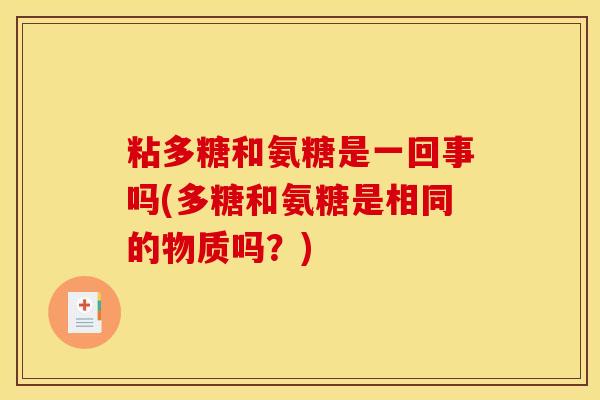 粘多糖和氨糖是一回事吗(多糖和氨糖是相同的物质吗？)