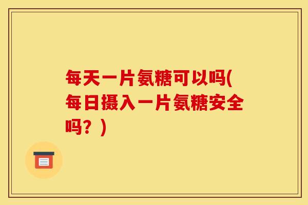 每天一片氨糖可以吗(每日摄入一片氨糖安全吗?) 每天一片氨糖可以吗(每日摄入一片氨糖安全吗?)