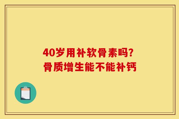 40岁用补软骨素吗?能不能补钙 40岁用补软骨素吗?能不能补钙