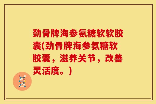 劲骨牌海参氨糖软软胶囊(劲骨牌海参氨糖软胶囊,滋养关节,改善灵活度。) 劲骨牌海参氨糖软软胶囊(劲骨牌海参氨糖软胶囊,滋养关节,改善灵活度。)