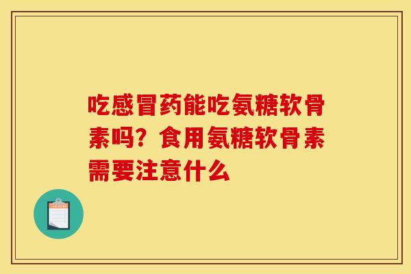 吃药能吃氨糖软骨素吗?食用氨糖软骨素需要注意什么 吃药能吃氨糖软骨素吗?食用氨糖软骨素需要注意什么