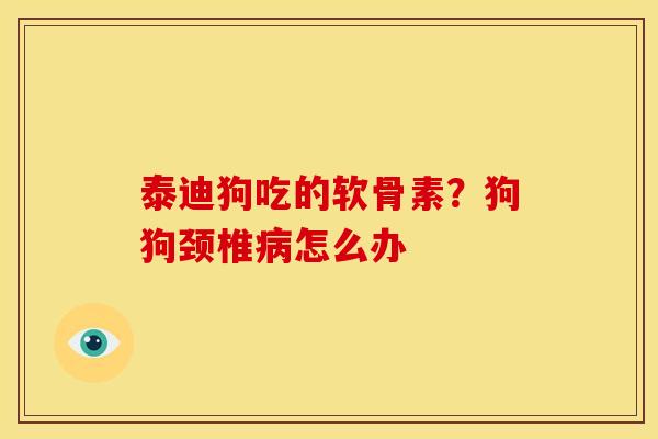 泰迪狗吃的软骨素?狗狗颈椎怎么办 泰迪狗吃的软骨素?狗狗颈椎怎么办